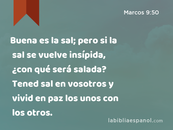 Buena es la sal; pero si la sal se vuelve insípida, ¿con qué será salada? Tened sal en vosotros y vivid en paz los unos con los otros. - Marcos 9:50