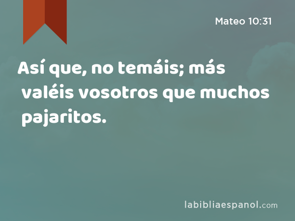 Así que, no temáis; más valéis vosotros que muchos pajaritos. - Mateo 10:31