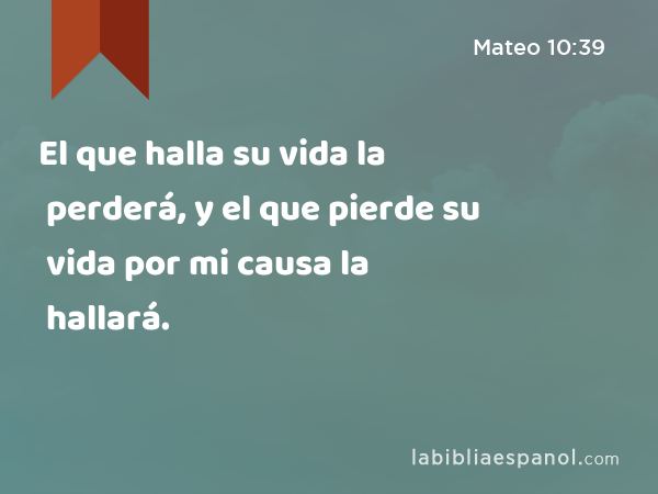 El que halla su vida la perderá, y el que pierde su vida por mi causa la hallará. - Mateo 10:39