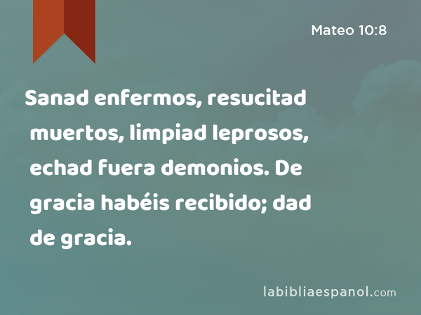 Sanad enfermos, resucitad muertos, limpiad leprosos, echad fuera demonios. De gracia habéis recibido; dad de gracia. - Mateo 10:8