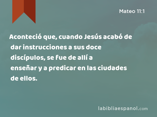 Aconteció que, cuando Jesús acabó de dar instrucciones a sus doce discípulos, se fue de allí a enseñar y a predicar en las ciudades de ellos. - Mateo 11:1