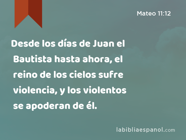 Desde los días de Juan el Bautista hasta ahora, el reino de los cielos sufre violencia, y los violentos se apoderan de él. - Mateo 11:12