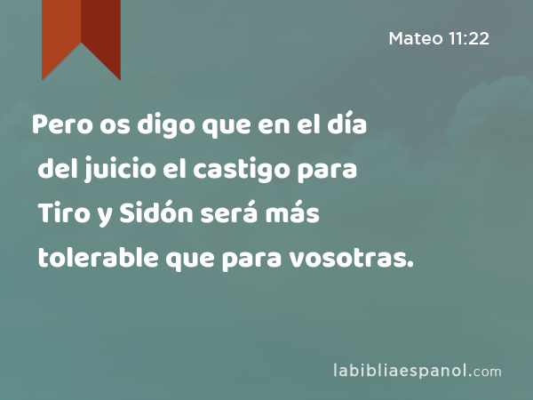 Pero os digo que en el día del juicio el castigo para Tiro y Sidón será más tolerable que para vosotras. - Mateo 11:22