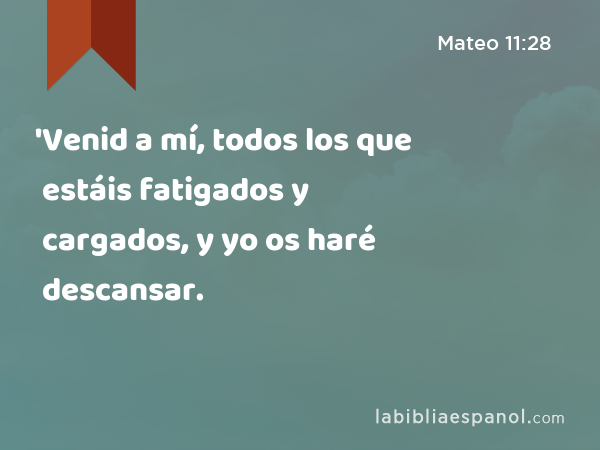 'Venid a mí, todos los que estáis fatigados y cargados, y yo os haré descansar. - Mateo 11:28