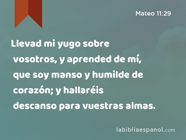 Llevad mi yugo sobre vosotros, y aprended de mí, que soy manso y humilde de corazón; y hallaréis descanso para vuestras almas. - Mateo 11:29