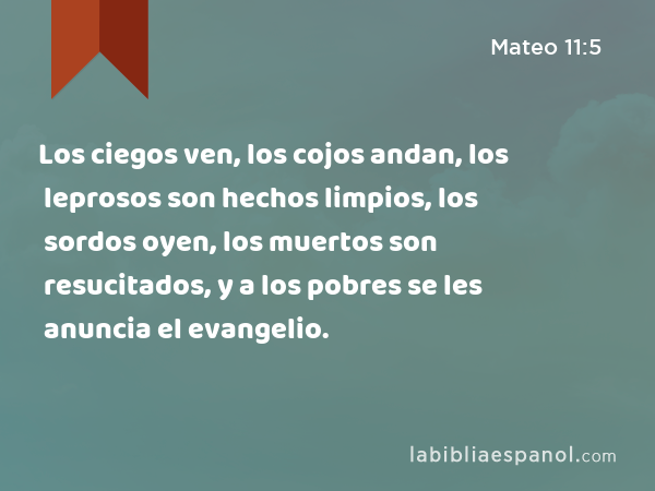 Los ciegos ven, los cojos andan, los leprosos son hechos limpios, los sordos oyen, los muertos son resucitados, y a los pobres se les anuncia el evangelio. - Mateo 11:5