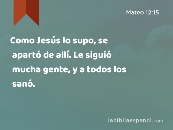 Como Jesús lo supo, se apartó de allí. Le siguió mucha gente, y a todos los sanó. - Mateo 12:15