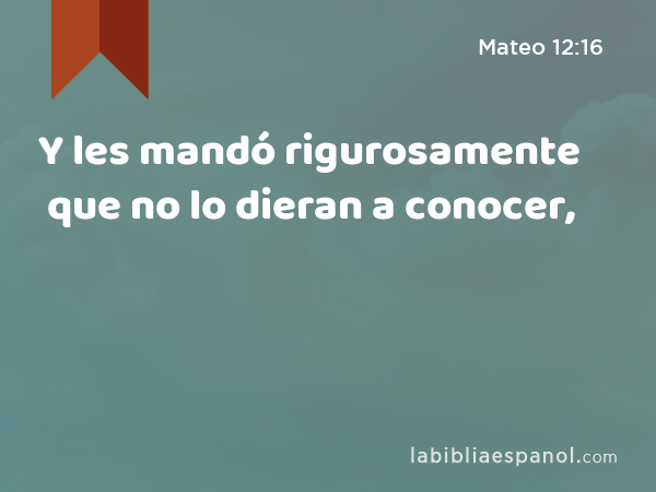 Y les mandó rigurosamente que no lo dieran a conocer, - Mateo 12:16