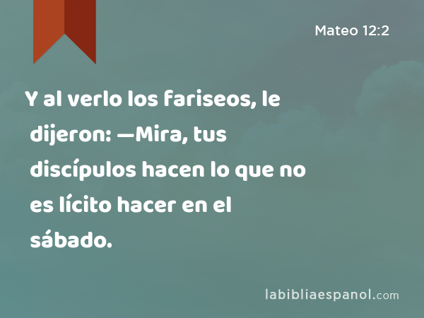 Y al verlo los fariseos, le dijeron: —Mira, tus discípulos hacen lo que no es lícito hacer en el sábado. - Mateo 12:2