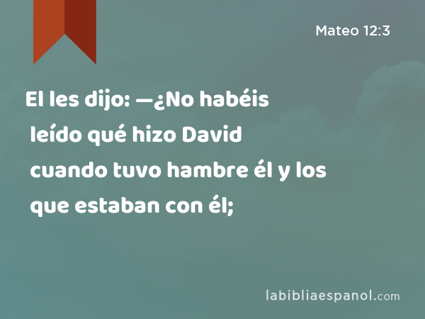 El les dijo: —¿No habéis leído qué hizo David cuando tuvo hambre él y los que estaban con él; - Mateo 12:3