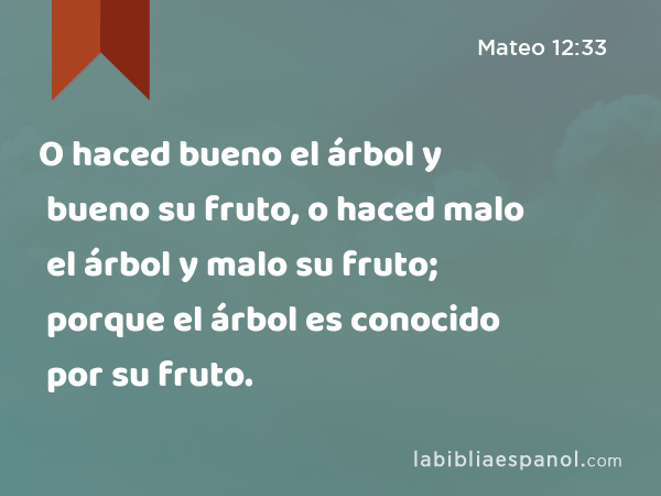 O haced bueno el árbol y bueno su fruto, o haced malo el árbol y malo su fruto; porque el árbol es conocido por su fruto. - Mateo 12:33