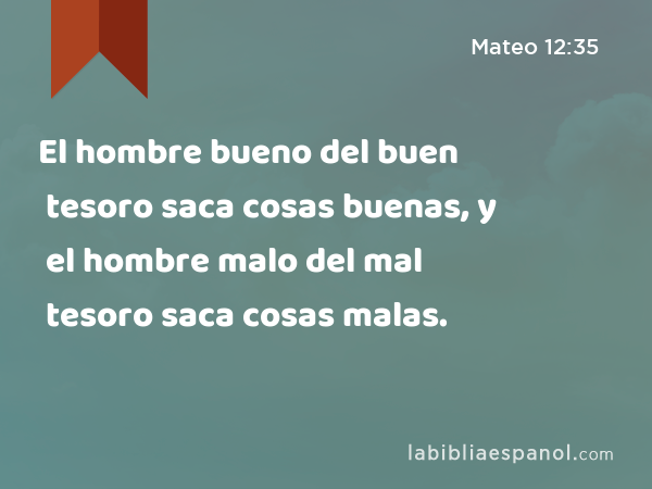 El hombre bueno del buen tesoro saca cosas buenas, y el hombre malo del mal tesoro saca cosas malas. - Mateo 12:35