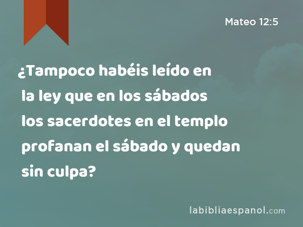 ¿Tampoco habéis leído en la ley que en los sábados los sacerdotes en el templo profanan el sábado y quedan sin culpa? - Mateo 12:5