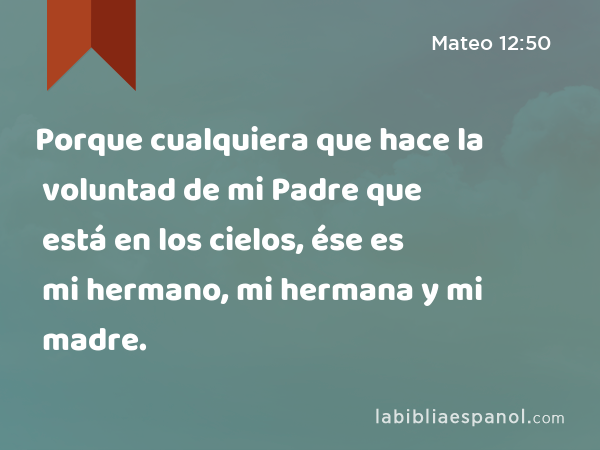 Porque cualquiera que hace la voluntad de mi Padre que está en los cielos, ése es mi hermano, mi hermana y mi madre. - Mateo 12:50