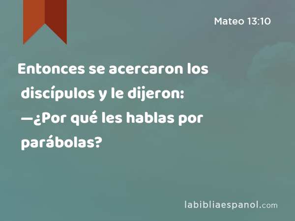 Entonces se acercaron los discípulos y le dijeron: —¿Por qué les hablas por parábolas? - Mateo 13:10