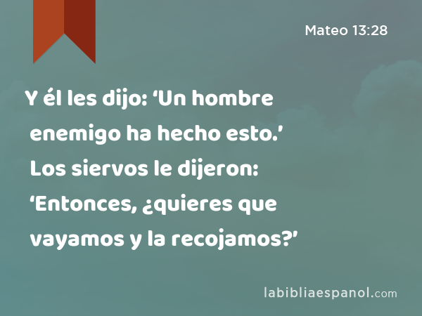 Y él les dijo: ‘Un hombre enemigo ha hecho esto.’ Los siervos le dijeron: ‘Entonces, ¿quieres que vayamos y la recojamos?’ - Mateo 13:28