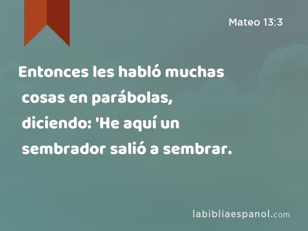 Entonces les habló muchas cosas en parábolas, diciendo: 'He aquí un sembrador salió a sembrar. - Mateo 13:3