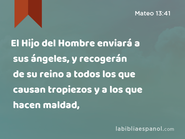 El Hijo del Hombre enviará a sus ángeles, y recogerán de su reino a todos los que causan tropiezos y a los que hacen maldad, - Mateo 13:41