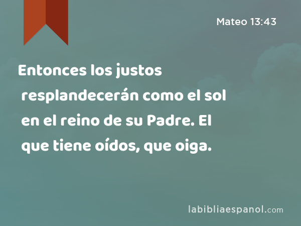 Entonces los justos resplandecerán como el sol en el reino de su Padre. El que tiene oídos, que oiga. - Mateo 13:43