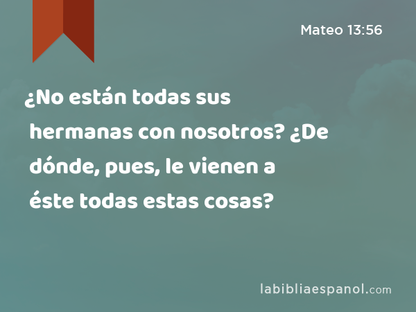 ¿No están todas sus hermanas con nosotros? ¿De dónde, pues, le vienen a éste todas estas cosas? - Mateo 13:56