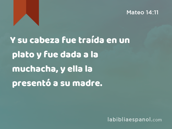 Y su cabeza fue traída en un plato y fue dada a la muchacha, y ella la presentó a su madre. - Mateo 14:11