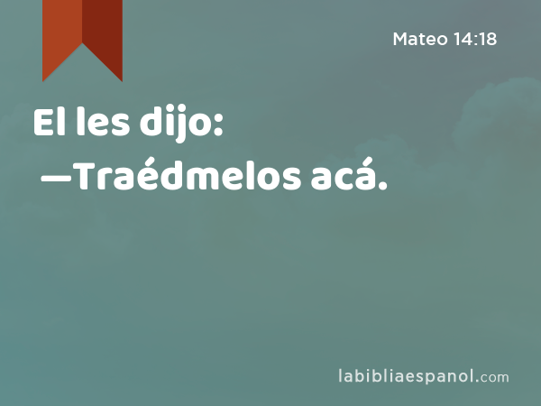 El les dijo: —Traédmelos acá. - Mateo 14:18