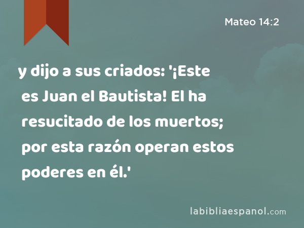 y dijo a sus criados: '¡Este es Juan el Bautista! El ha resucitado de los muertos; por esta razón operan estos poderes en él.' - Mateo 14:2