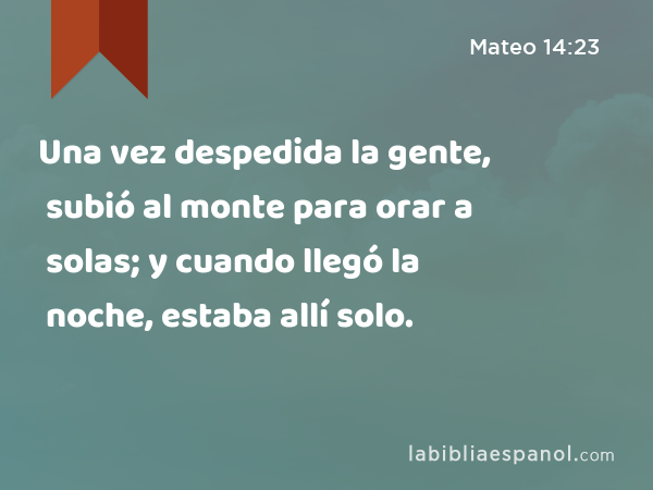 Una vez despedida la gente, subió al monte para orar a solas; y cuando llegó la noche, estaba allí solo. - Mateo 14:23