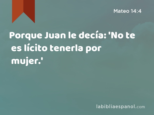 Porque Juan le decía: 'No te es lícito tenerla por mujer.' - Mateo 14:4