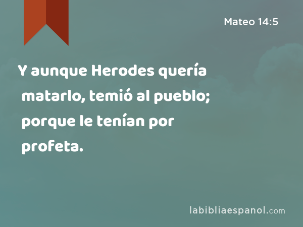 Y aunque Herodes quería matarlo, temió al pueblo; porque le tenían por profeta. - Mateo 14:5