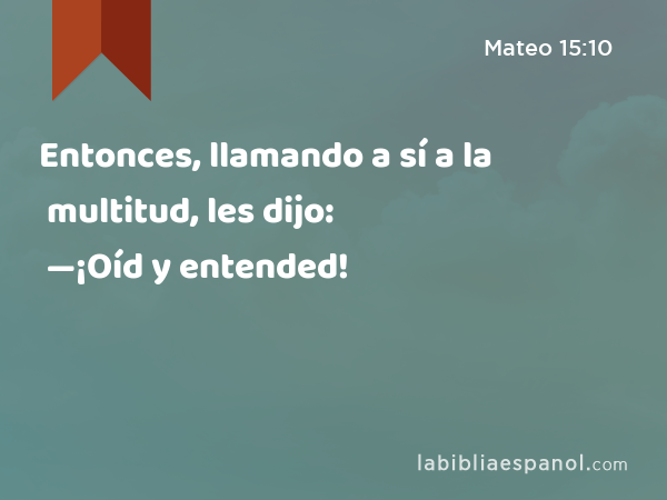 Entonces, llamando a sí a la multitud, les dijo: —¡Oíd y entended! - Mateo 15:10