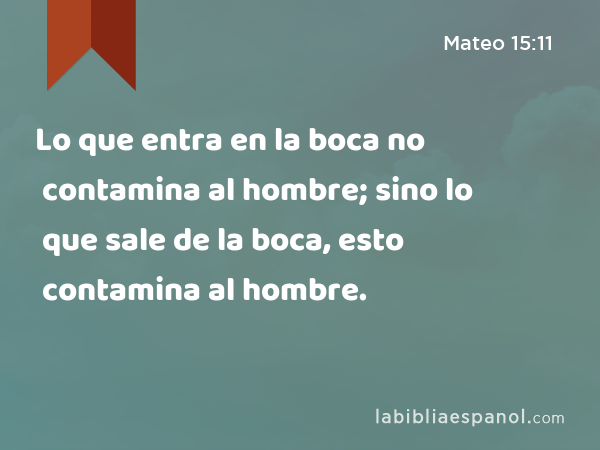 Lo que entra en la boca no contamina al hombre; sino lo que sale de la boca, esto contamina al hombre. - Mateo 15:11