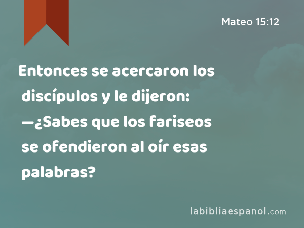 Entonces se acercaron los discípulos y le dijeron: —¿Sabes que los fariseos se ofendieron al oír esas palabras? - Mateo 15:12