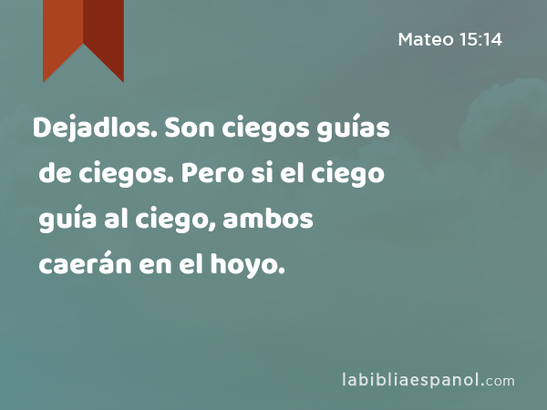 Dejadlos. Son ciegos guías de ciegos. Pero si el ciego guía al ciego, ambos caerán en el hoyo. - Mateo 15:14