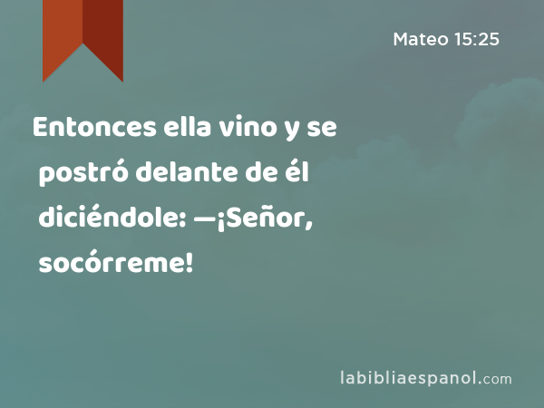 Entonces ella vino y se postró delante de él diciéndole: —¡Señor, socórreme! - Mateo 15:25