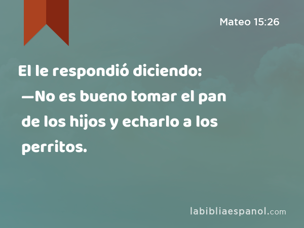 El le respondió diciendo: —No es bueno tomar el pan de los hijos y echarlo a los perritos. - Mateo 15:26