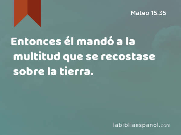 Entonces él mandó a la multitud que se recostase sobre la tierra. - Mateo 15:35