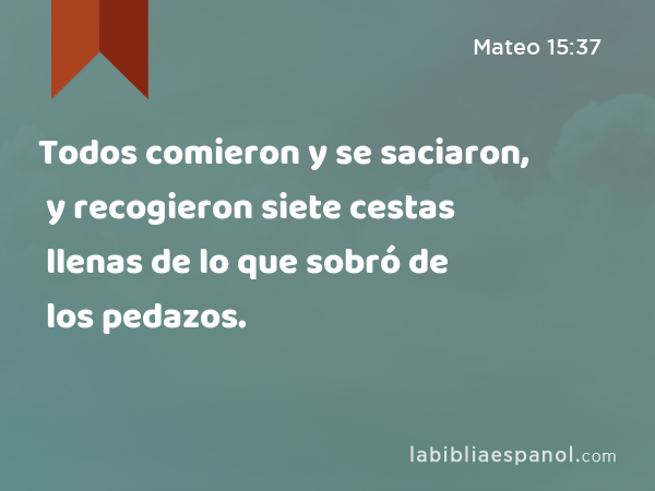 Todos comieron y se saciaron, y recogieron siete cestas llenas de lo que sobró de los pedazos. - Mateo 15:37