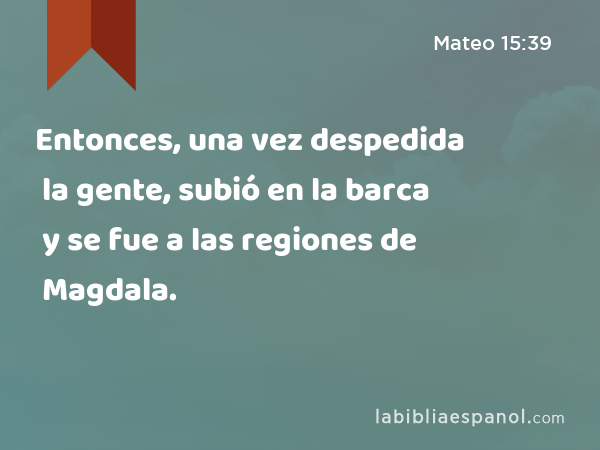 Entonces, una vez despedida la gente, subió en la barca y se fue a las regiones de Magdala. - Mateo 15:39