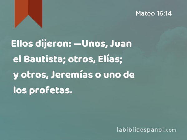 Ellos dijeron: —Unos, Juan el Bautista; otros, Elías; y otros, Jeremías o uno de los profetas. - Mateo 16:14