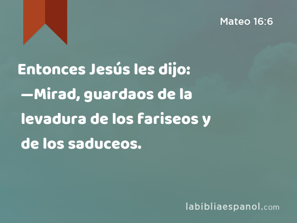 Entonces Jesús les dijo: —Mirad, guardaos de la levadura de los fariseos y de los saduceos. - Mateo 16:6