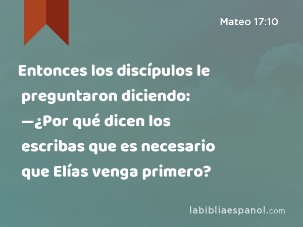 Entonces los discípulos le preguntaron diciendo: —¿Por qué dicen los escribas que es necesario que Elías venga primero? - Mateo 17:10