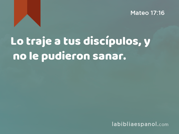 Lo traje a tus discípulos, y no le pudieron sanar. - Mateo 17:16