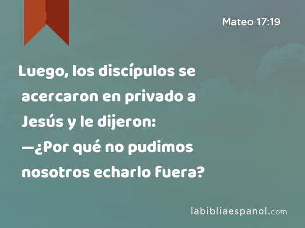 Luego, los discípulos se acercaron en privado a Jesús y le dijeron: —¿Por qué no pudimos nosotros echarlo fuera? - Mateo 17:19