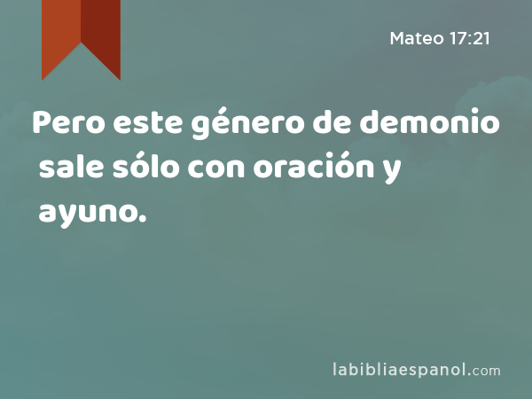 Pero este género de demonio sale sólo con oración y ayuno. - Mateo 17:21