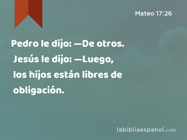 Pedro le dijo: —De otros. Jesús le dijo: —Luego, los hijos están libres de obligación. - Mateo 17:26