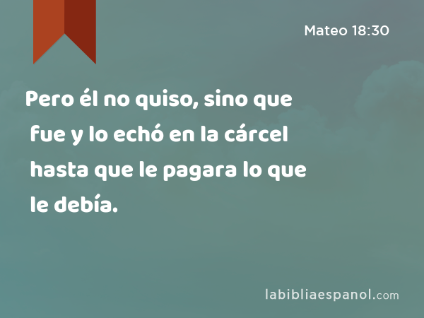 Pero él no quiso, sino que fue y lo echó en la cárcel hasta que le pagara lo que le debía. - Mateo 18:30