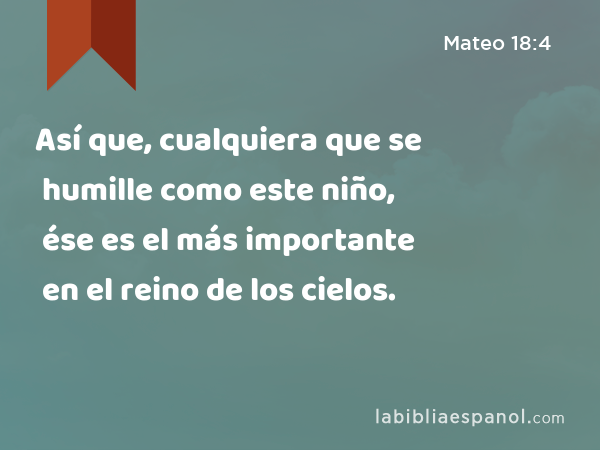 Así que, cualquiera que se humille como este niño, ése es el más importante en el reino de los cielos. - Mateo 18:4