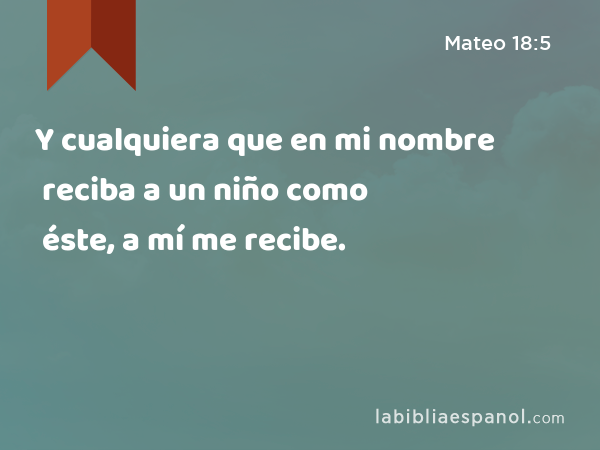 Y cualquiera que en mi nombre reciba a un niño como éste, a mí me recibe. - Mateo 18:5