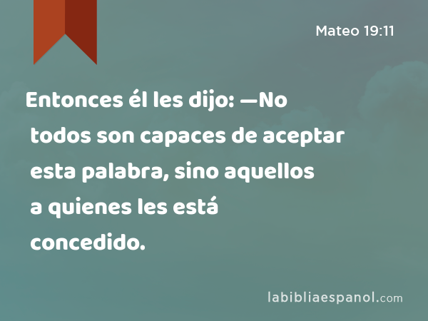 Entonces él les dijo: —No todos son capaces de aceptar esta palabra, sino aquellos a quienes les está concedido. - Mateo 19:11